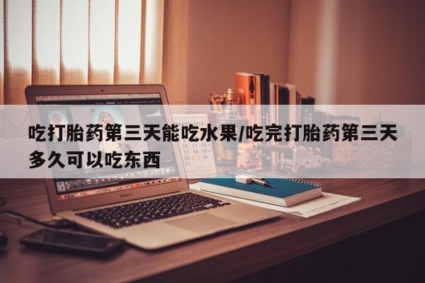 打胎药购买联系吃打胎药第三天能吃水果/吃完打胎药第三天多久可以吃东西