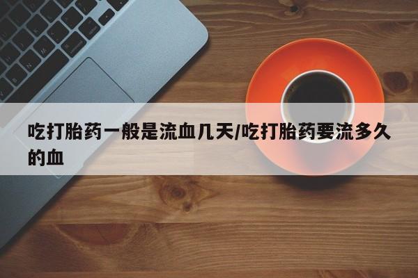 打胎药购买联系吃打胎药一般是流血几天/吃打胎药要流多久的血