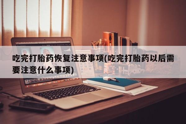 打胎药购买联系吃完打胎药恢复注意事项(吃完打胎药以后需要注意什么事项)