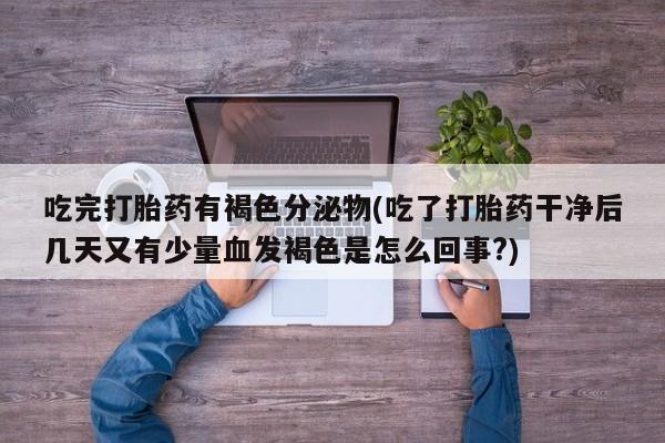 打胎药购买联系吃完打胎药有褐色分泌物(吃了打胎药干净后几天又有少量血发褐色是怎么回事?)