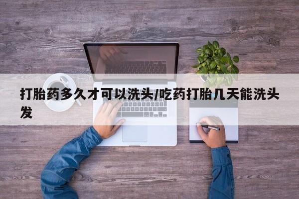 打胎药购买联系打胎药多久才可以洗头/吃药打胎几天能洗头发
