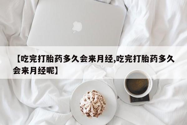 打胎药购买联系【吃完打胎药多久会来月经,吃完打胎药多久会来月经呢】