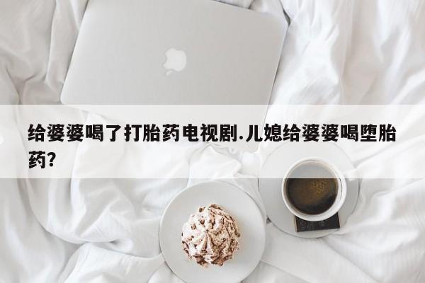 打胎药购买联系给婆婆喝了打胎药电视剧.儿媳给婆婆喝堕胎药？