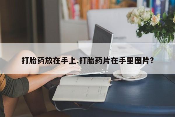 打胎药购买联系打胎药放在手上.打胎药片在手里图片？