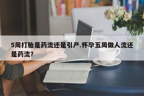 打胎药购买联系5周打胎是药流还是引产.怀孕五周做人流还是药流？