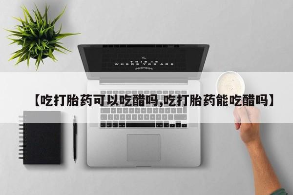 打胎药购买联系【吃打胎药可以吃醋吗,吃打胎药能吃醋吗】