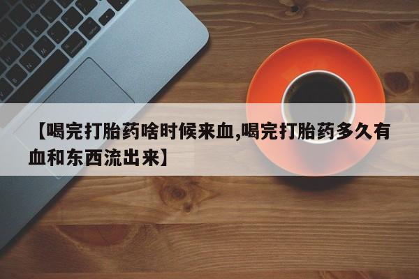 打胎药购买联系【喝完打胎药啥时候来血,喝完打胎药多久有血和东西流出来】