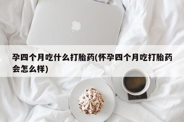 打胎药购买联系孕四个月吃什么打胎药(怀孕四个月吃打胎药会怎么样)