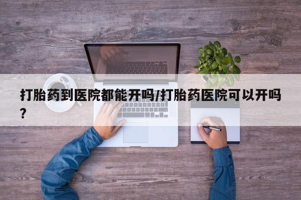 打胎药购买联系打胎药到医院都能开吗/打胎药医院可以开吗?
