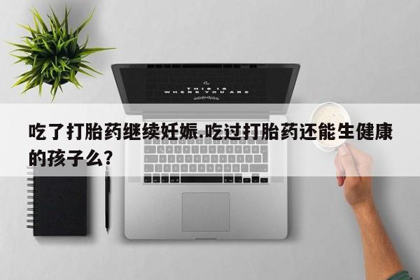 打胎药购买联系吃了打胎药继续妊娠.吃过打胎药还能生健康的孩子么？