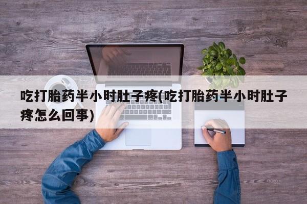 打胎药购买联系吃打胎药半小时肚子疼(吃打胎药半小时肚子疼怎么回事)
