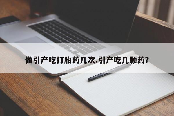 打胎药购买联系做引产吃打胎药几次.引产吃几颗药？
