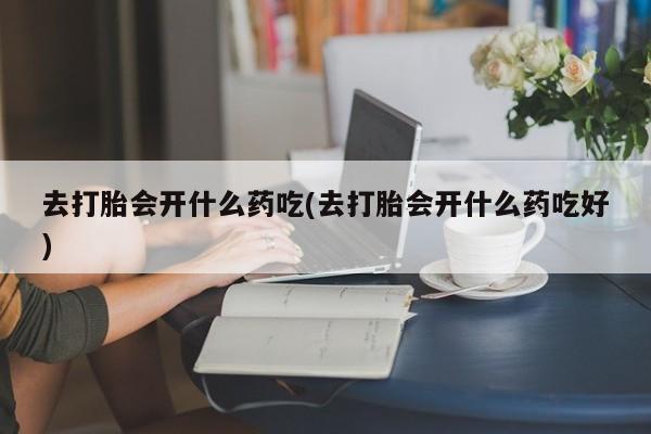 打胎药购买联系去打胎会开什么药吃(去打胎会开什么药吃好)