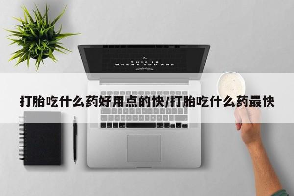 打胎药购买联系打胎吃什么药好用点的快/打胎吃什么药最快
