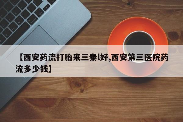 打胎药购买联系【西安药流打胎来三秦l好,西安第三医院药流多少钱】