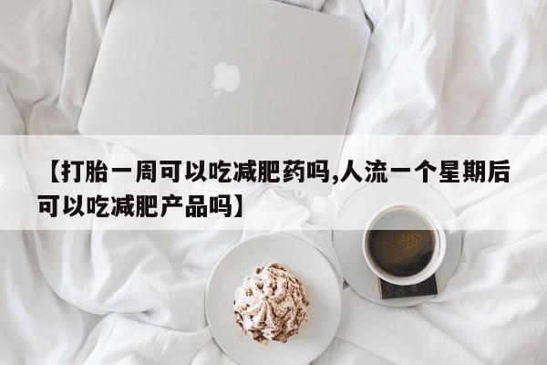 打胎药购买联系【打胎一周可以吃减肥药吗,人流一个星期后可以吃减肥产品吗】