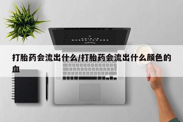 打胎药购买联系打胎药会流出什么/打胎药会流出什么颜色的血