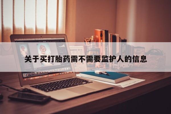 打胎药购买联系关于买打胎药需不需要监护人的信息
