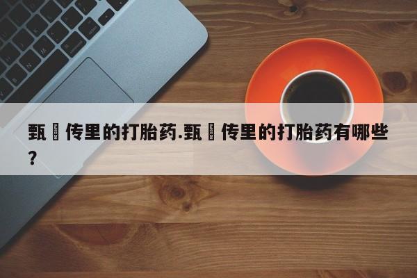 打胎药购买联系甄嬛传里的打胎药.甄嬛传里的打胎药有哪些？