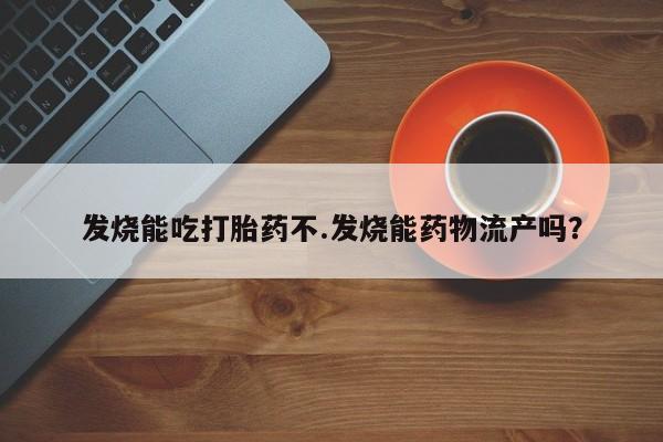 打胎药购买联系发烧能吃打胎药不.发烧能药物流产吗？