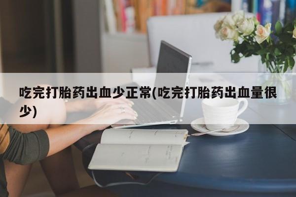 打胎药购买联系吃完打胎药出血少正常(吃完打胎药出血量很少)