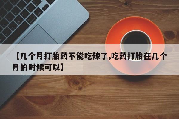 打胎药购买联系【几个月打胎药不能吃辣了,吃药打胎在几个月的时候可以】