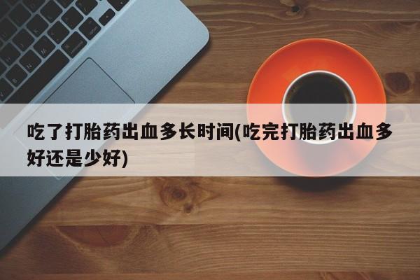 打胎药购买联系吃了打胎药出血多长时间(吃完打胎药出血多好还是少好)