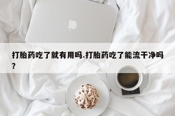 打胎药购买联系打胎药吃了就有用吗.打胎药吃了能流干净吗？