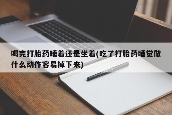打胎药购买联系喝完打胎药睡着还是坐着(吃了打胎药睡觉做什么动作容易掉下来)