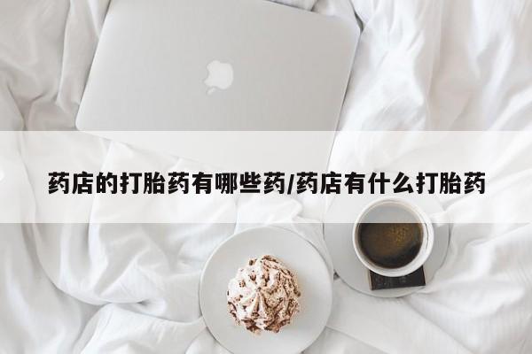 打胎药购买联系药店的打胎药有哪些药/药店有什么打胎药