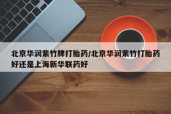 打胎药购买联系北京华润紫竹牌打胎药/北京华润紫竹打胎药好还是上海新华联药好