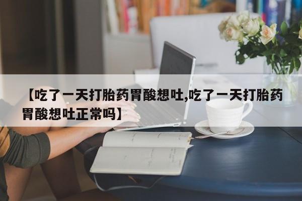 打胎药购买联系【吃了一天打胎药胃酸想吐,吃了一天打胎药胃酸想吐正常吗】