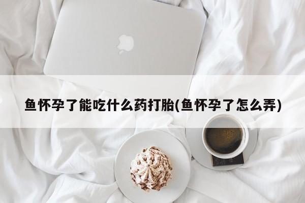打胎药购买联系鱼怀孕了能吃什么药打胎(鱼怀孕了怎么弄)
