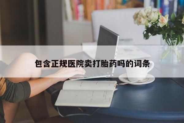 打胎药购买联系包含正规医院卖打胎药吗的词条