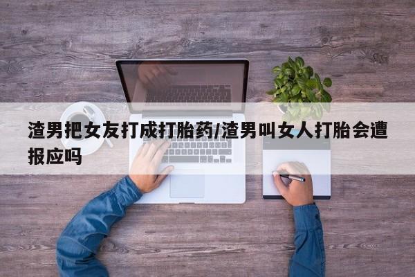 打胎药购买联系渣男把女友打成打胎药/渣男叫女人打胎会遭报应吗
