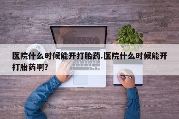 打胎药购买联系医院什么时候能开打胎药.医院什么时候能开打胎药啊？