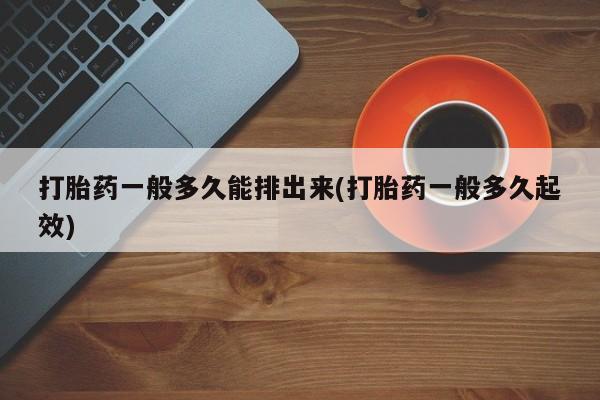 打胎药购买联系打胎药一般多久能排出来(打胎药一般多久起效)