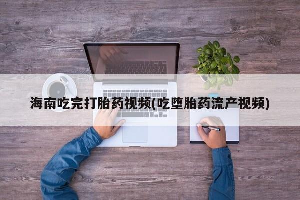 打胎药购买联系海南吃完打胎药视频(吃堕胎药流产视频)