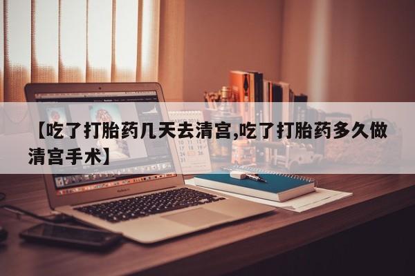 打胎药购买联系【吃了打胎药几天去清宫,吃了打胎药多久做清宫手术】