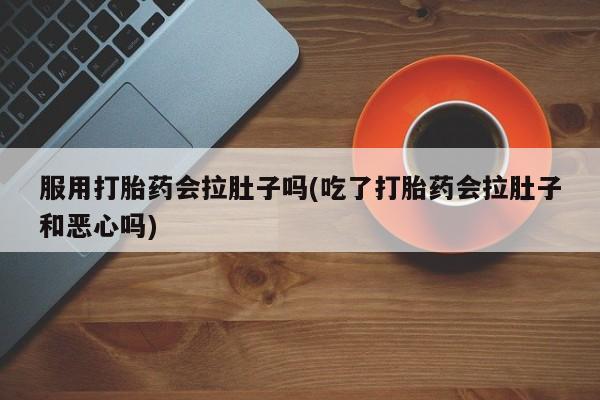 打胎药购买联系服用打胎药会拉肚子吗(吃了打胎药会拉肚子和恶心吗)
