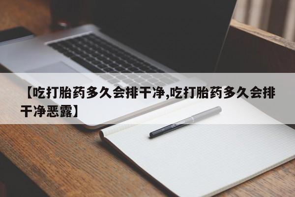 打胎药购买联系【吃打胎药多久会排干净,吃打胎药多久会排干净恶露】