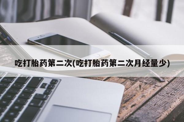 打胎药购买联系吃打胎药第二次(吃打胎药第二次月经量少)