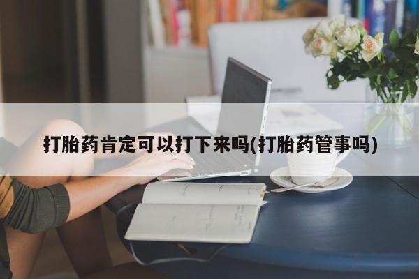 打胎药购买联系打胎药肯定可以打下来吗(打胎药管事吗)