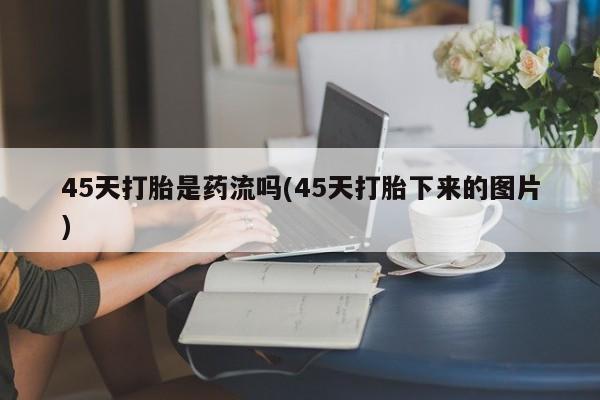 打胎药购买联系45天打胎是药流吗(45天打胎下来的图片)