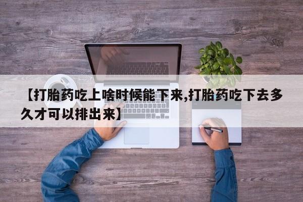打胎药购买联系【打胎药吃上啥时候能下来,打胎药吃下去多久才可以排出来】