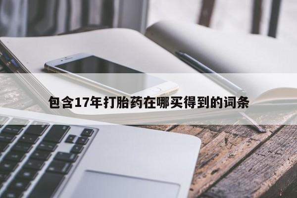 打胎药购买联系包含17年打胎药在哪买得到的词条