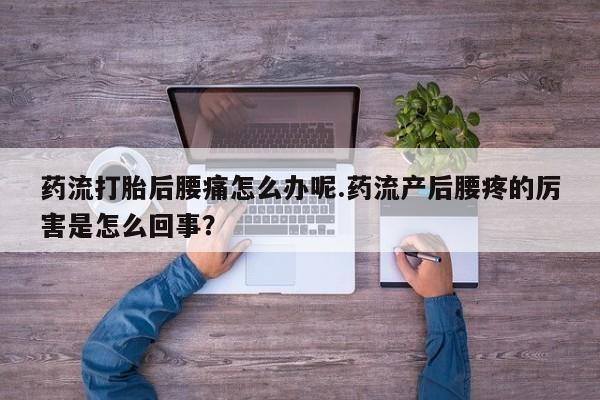 打胎药购买联系药流打胎后腰痛怎么办呢.药流产后腰疼的厉害是怎么回事？