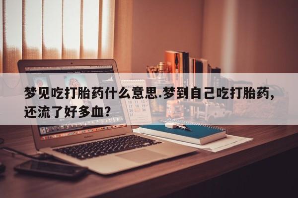 打胎药购买联系梦见吃打胎药什么意思.梦到自己吃打胎药,还流了好多血？