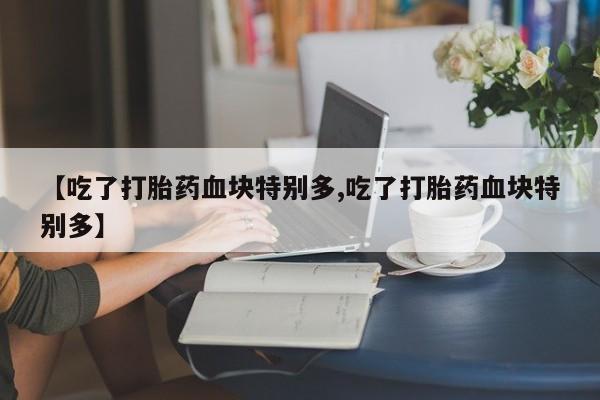 打胎药购买联系【吃了打胎药血块特别多,吃了打胎药血块特别多】