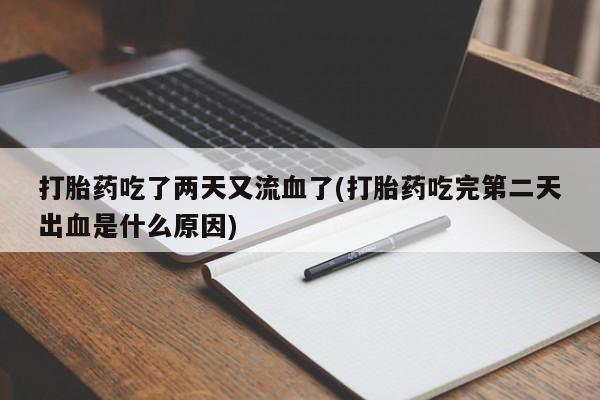 打胎药购买联系打胎药吃了两天又流血了(打胎药吃完第二天出血是什么原因)
